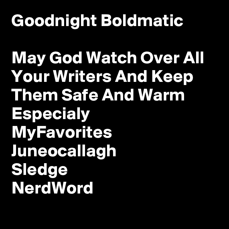 Goodnight Boldmatic

May God Watch Over All Your Writers And Keep Them Safe And Warm 
Especialy
MyFavorites 
Juneocallagh
Sledge
NerdWord 
