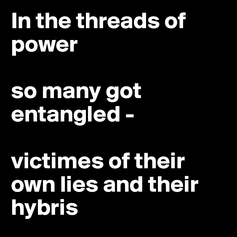 In the threads of power

so many got entangled -

victimes of their own lies and their hybris
