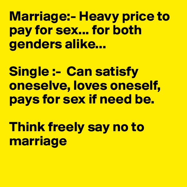 Marriage:- Heavy price to pay for sex... for both genders alike... 

Single :-  Can satisfy oneselve, loves oneself, pays for sex if need be. 

Think freely say no to marriage

