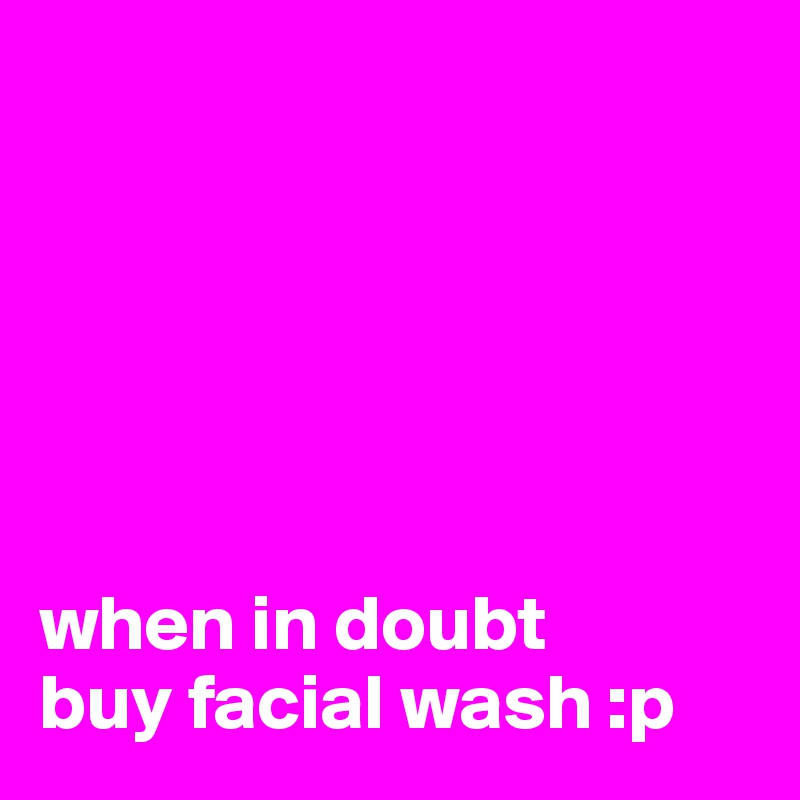 






when in doubt
buy facial wash :p