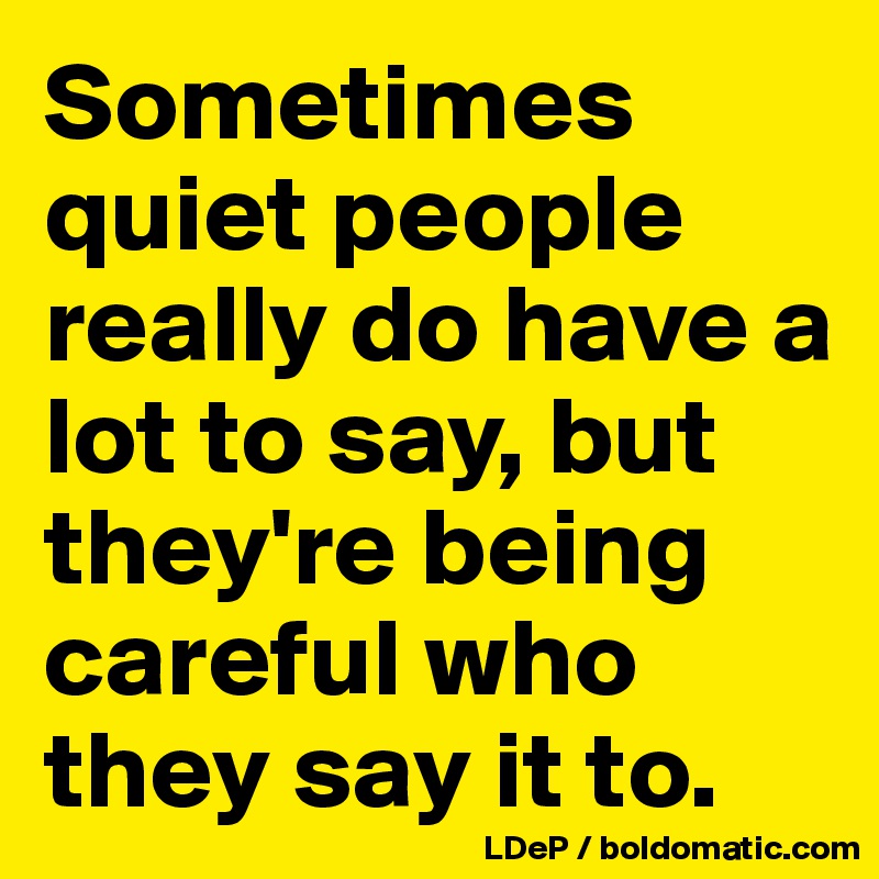 Sometimes quiet people really do have a lot to say, but they're being careful who they say it to. 