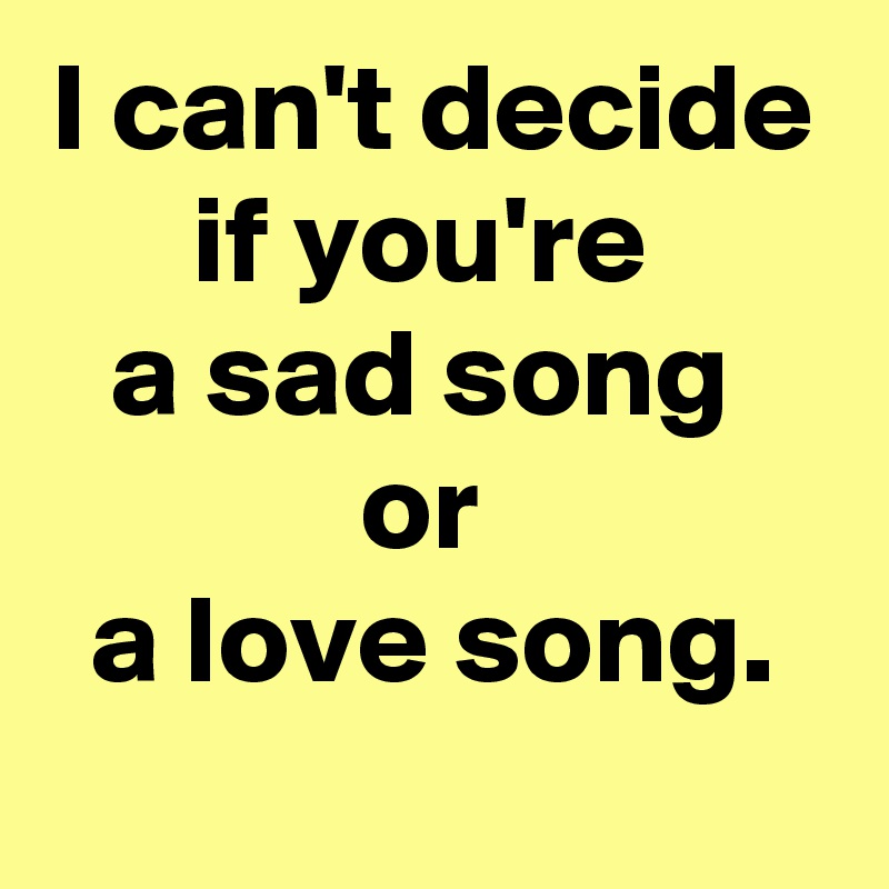 I can't decide if you're 
a sad song 
or 
a love song.
