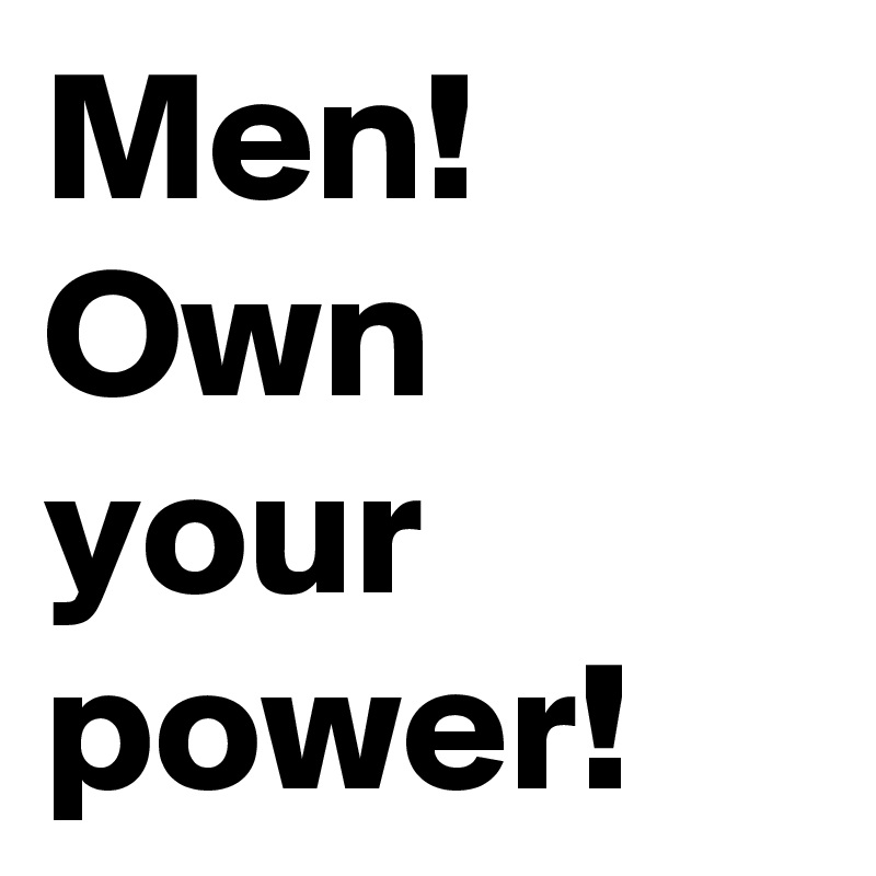 Men! Own your power! 