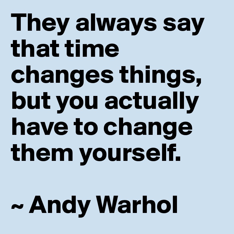 They always say that time changes things, but you actually have to change them yourself.

~ Andy Warhol