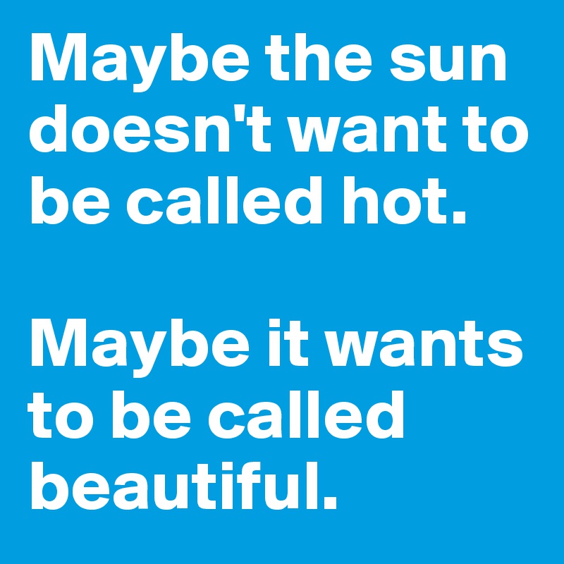 Maybe the sun doesn't want to be called hot.

Maybe it wants to be called beautiful.