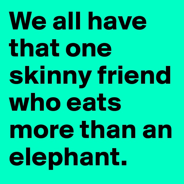 We all have that one skinny friend who eats more than an elephant.