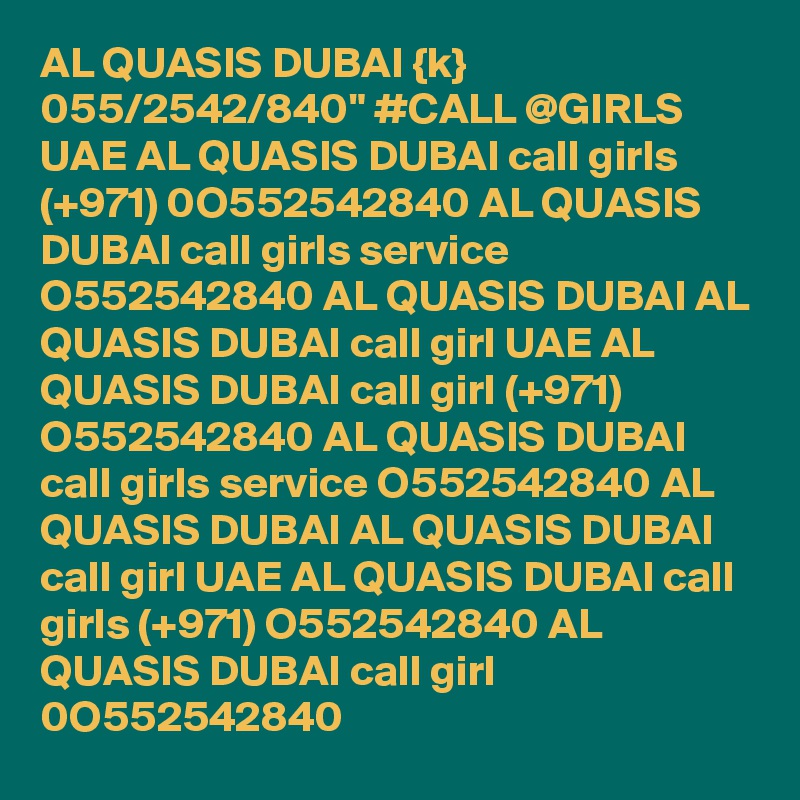 AL QUASIS DUBAI {k} 055/2542/840" #CALL @GIRLS  UAE AL QUASIS DUBAI call girls (+971) 0O552542840 AL QUASIS DUBAI call girls service O552542840 AL QUASIS DUBAI AL QUASIS DUBAI call girl UAE AL QUASIS DUBAI call girl (+971) O552542840 AL QUASIS DUBAI call girls service O552542840 AL QUASIS DUBAI AL QUASIS DUBAI call girl UAE AL QUASIS DUBAI call girls (+971) O552542840 AL QUASIS DUBAI call girl 0O552542840