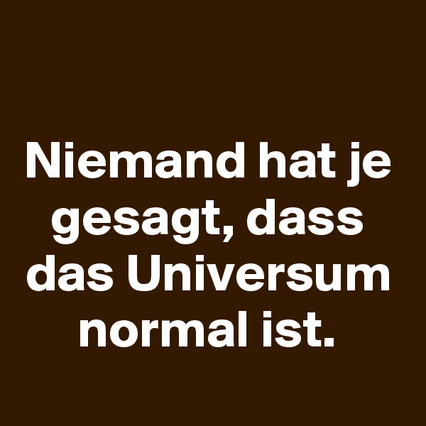 

Niemand hat je gesagt, dass das Universum normal ist.