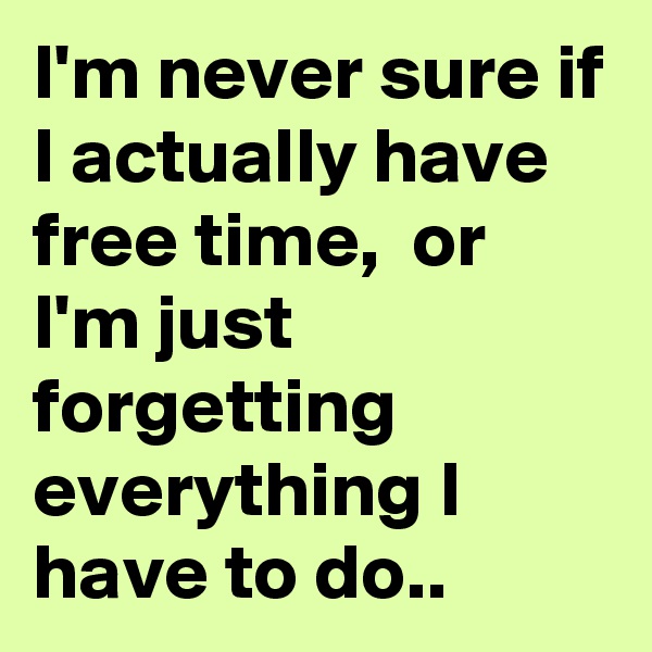 I'm never sure if I actually have free time,  or I'm just forgetting everything I have to do..