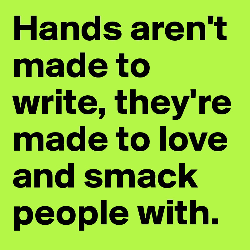 Hands aren't made to write, they're made to love and smack people with.