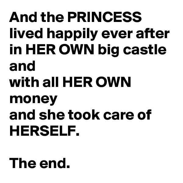 And the PRINCESS lived happily ever after
in HER OWN big castle and
with all HER OWN money 
and she took care of HERSELF.

The end.