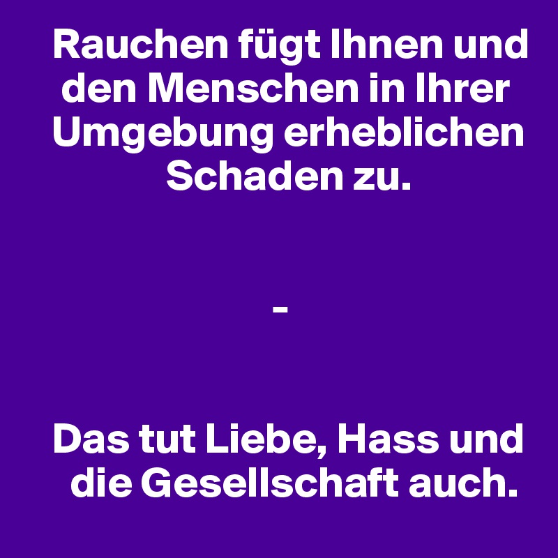    Rauchen fügt Ihnen und
    den Menschen in Ihrer
   Umgebung erheblichen
                Schaden zu. 


                            -


   Das tut Liebe, Hass und
     die Gesellschaft auch.