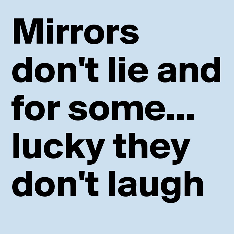 Mirrors don't lie and for some... lucky they don't laugh