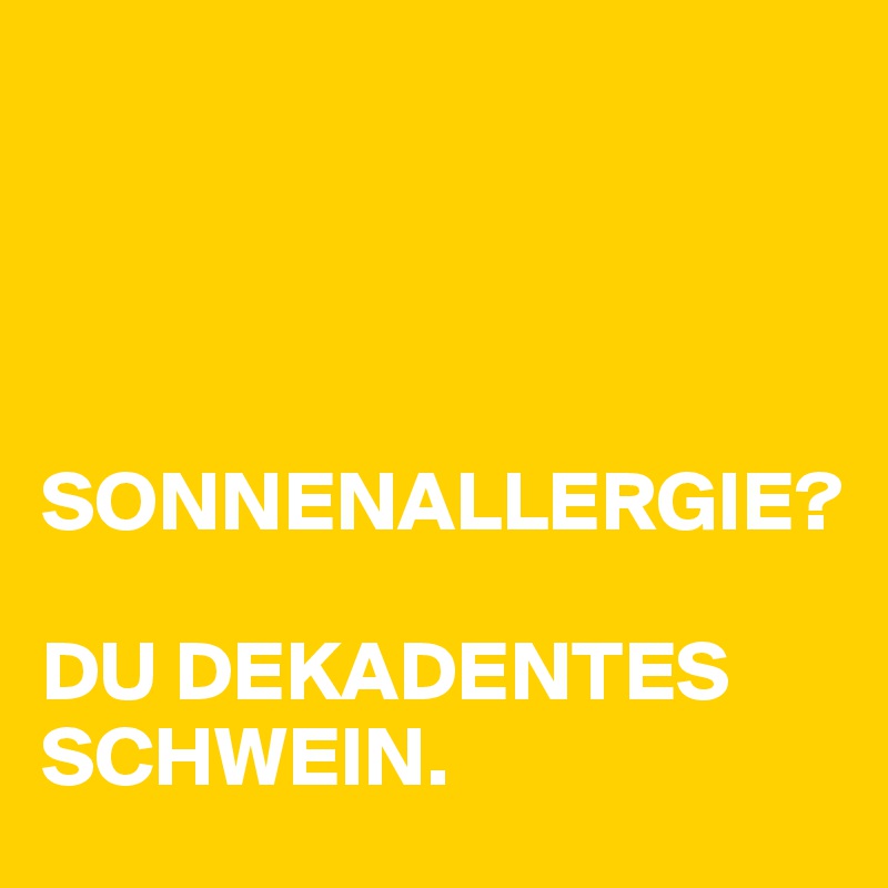 




SONNENALLERGIE? 

DU DEKADENTES SCHWEIN. 
