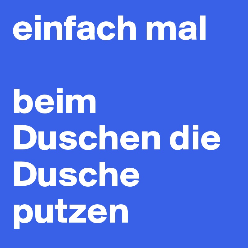 einfach mal 

beim Duschen die Dusche putzen