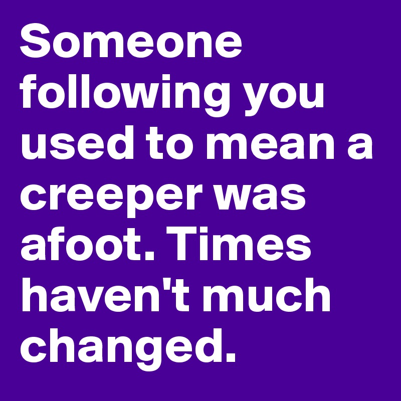 Someone following you used to mean a creeper was afoot. Times haven't much changed. 