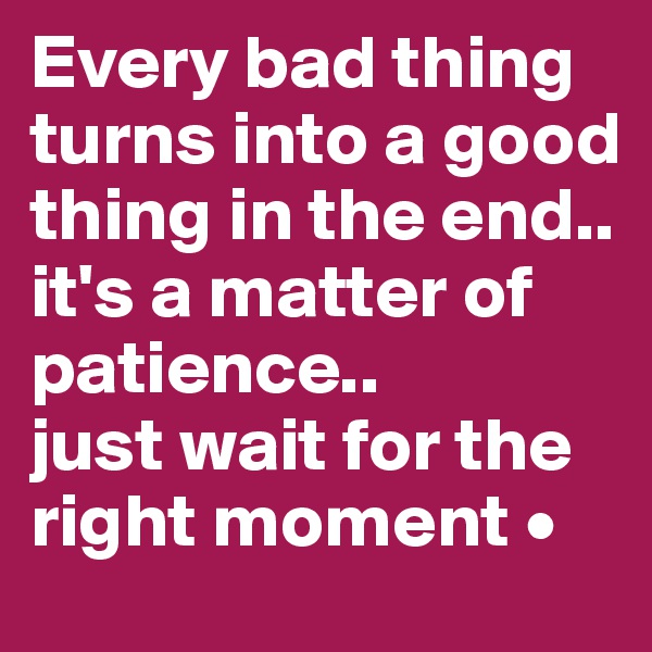 Every bad thing turns into a good thing in the end..
it's a matter of patience..
just wait for the right moment •