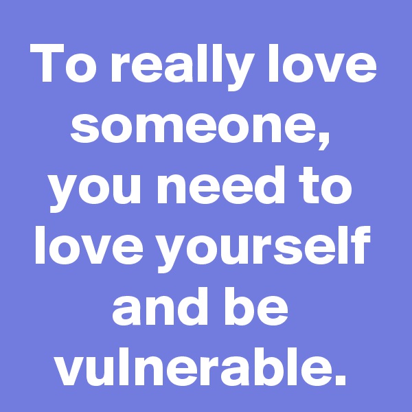 To really love someone, you need to love yourself and be vulnerable.
