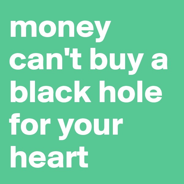 money can't buy a black hole for your heart