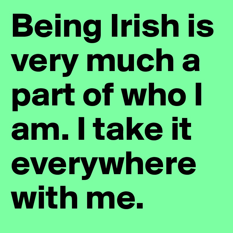 Being Irish is very much a part of who I am. I take it everywhere with me.