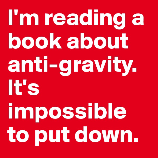 I'm reading a book about anti-gravity. It's impossible to put down.
