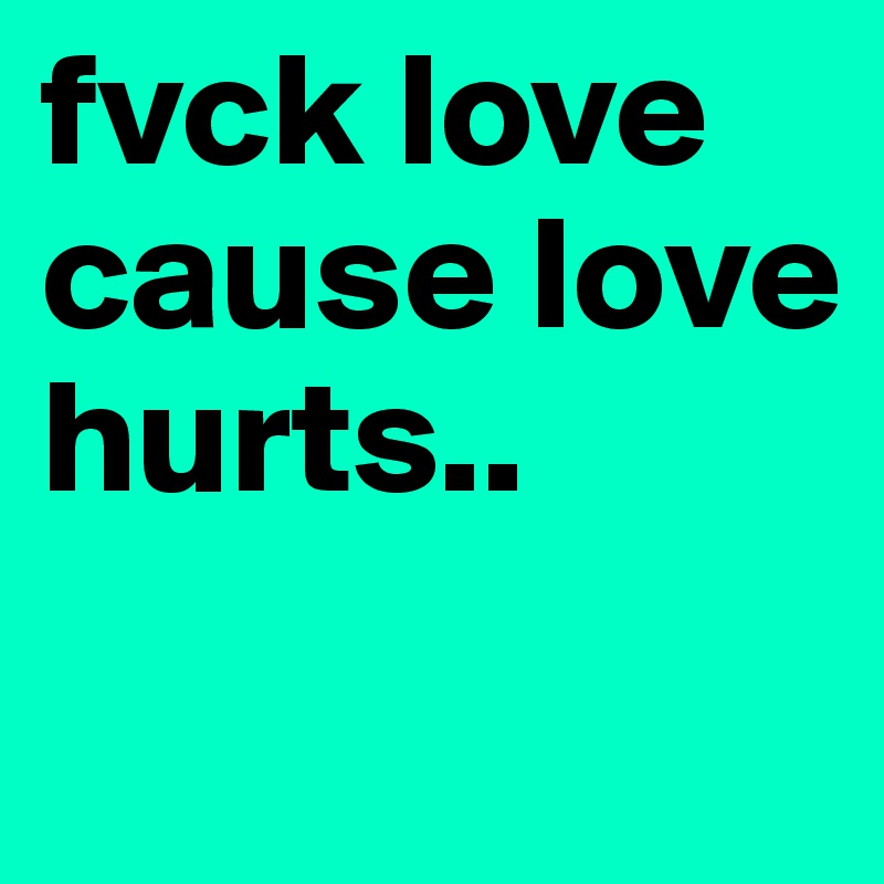 fvck love cause love hurts..
