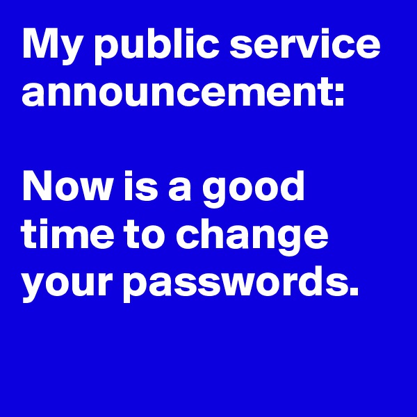 My public service announcement:

Now is a good time to change your passwords.
