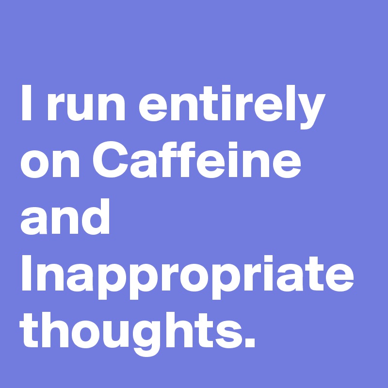 
I run entirely on Caffeine and Inappropriate thoughts.