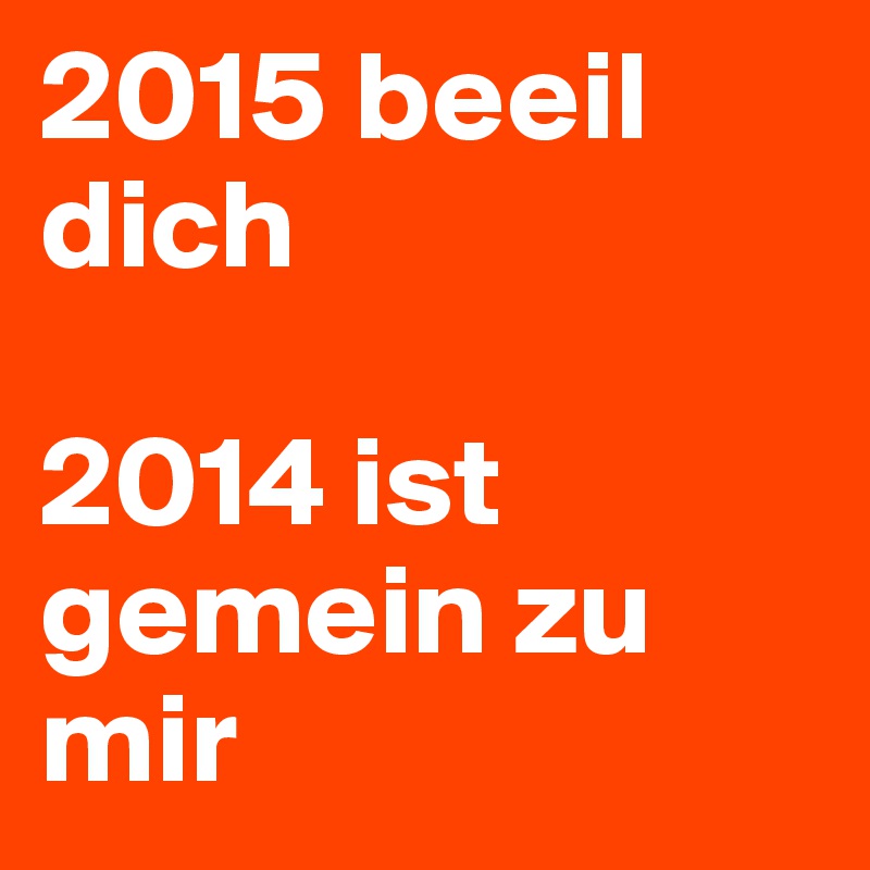 2015 beeil dich

2014 ist gemein zu mir