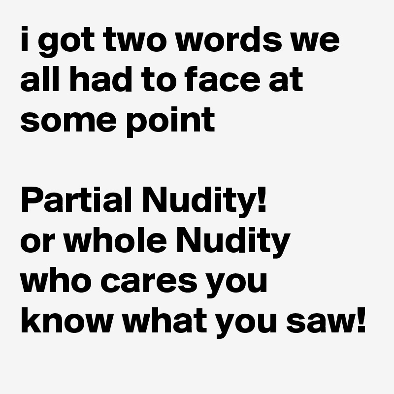 i got two words we all had to face at some point

Partial Nudity!
or whole Nudity who cares you know what you saw!