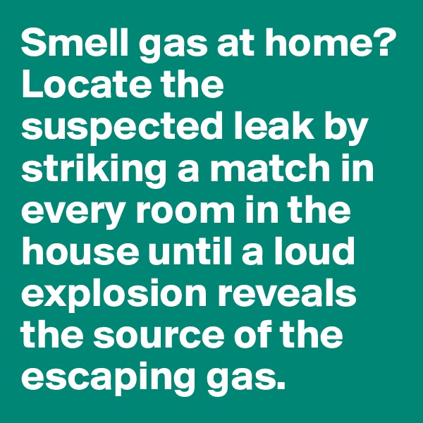 Smell gas at home? 
Locate the suspected leak by striking a match in every room in the house until a loud explosion reveals the source of the escaping gas.