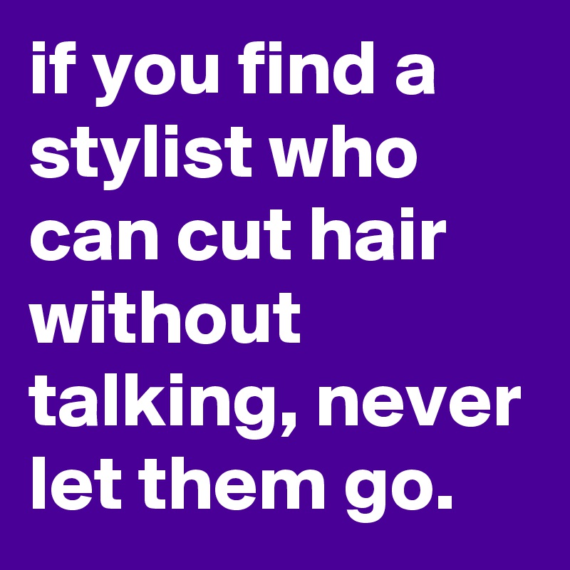 if you find a stylist who can cut hair without talking, never let them go.