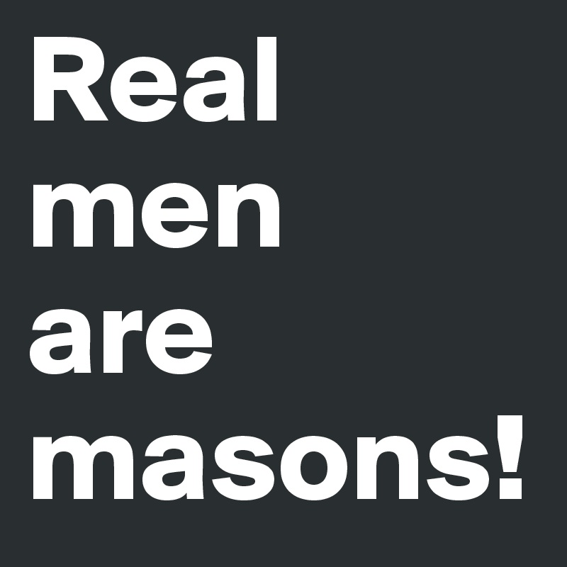 Real         men 
are masons!