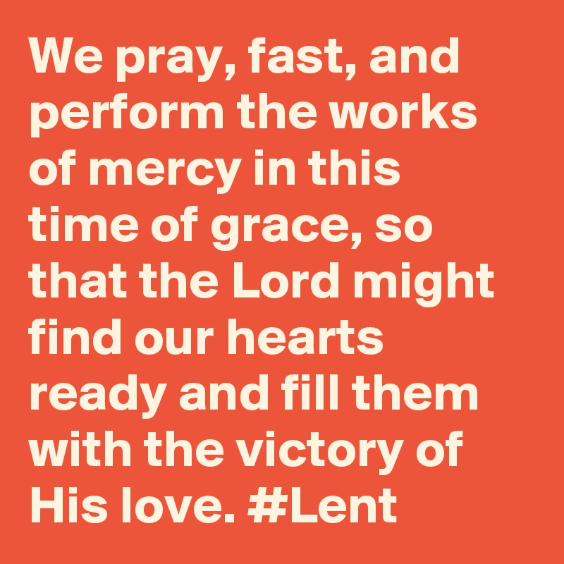 We pray, fast, and perform the works of mercy in this time of grace, so that the Lord might find our hearts ready and fill them with the victory of His love. #Lent
