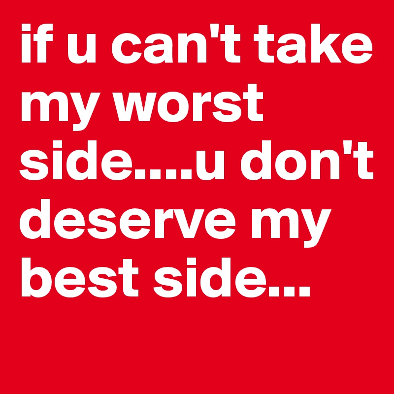 if u can't take my worst side....u don't deserve my best side...