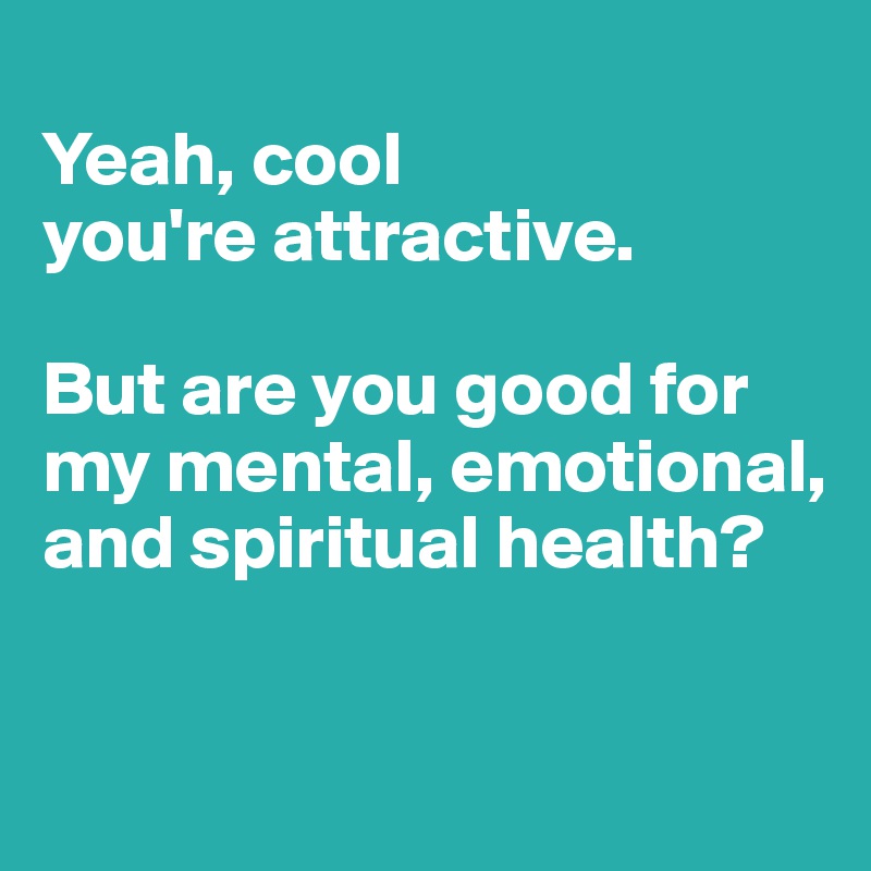 
Yeah, cool
you're attractive.

But are you good for my mental, emotional, and spiritual health? 



