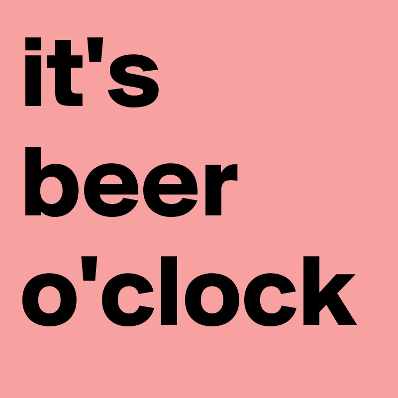 it's beer o'clock