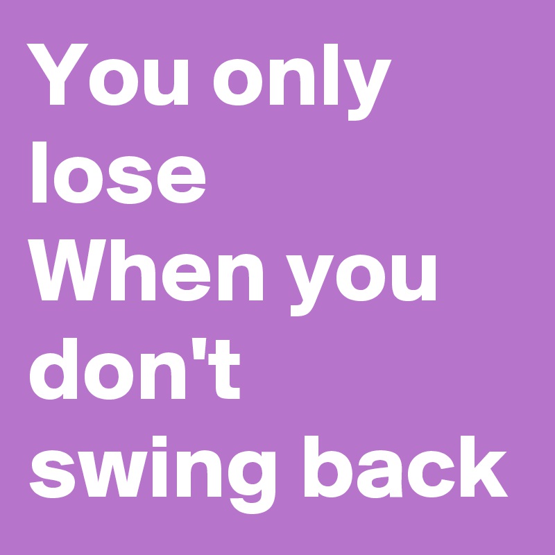 You only lose
When you don't swing back