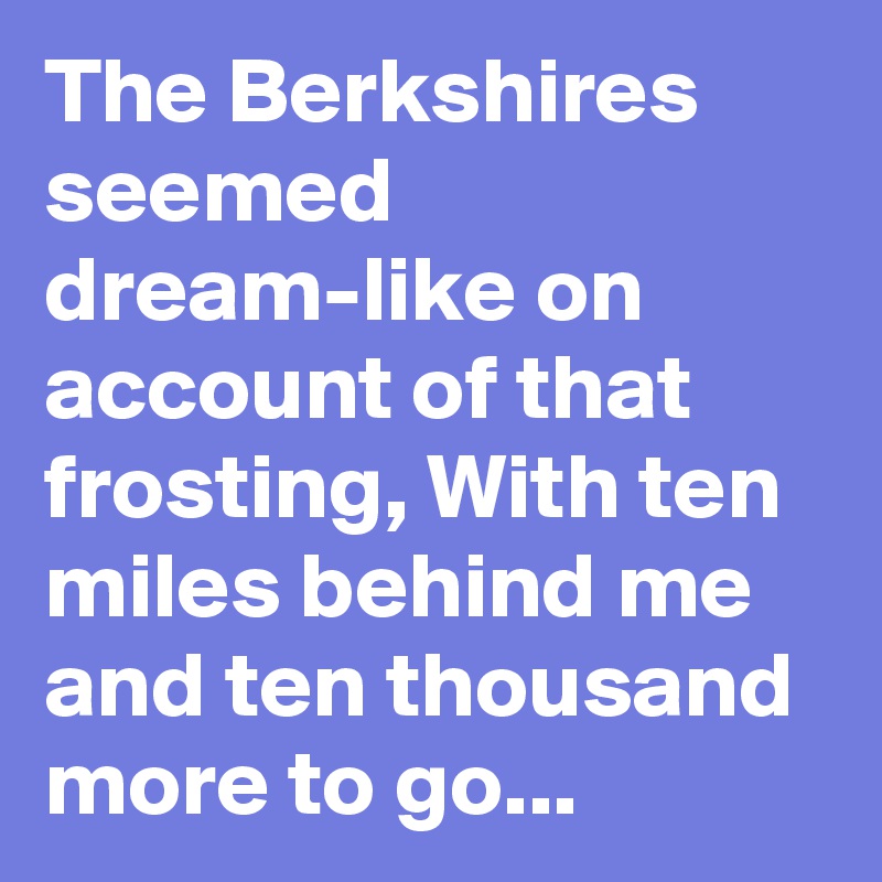 The Berkshires seemed dream-like on account of that frosting, With ten miles behind me and ten thousand more to go...