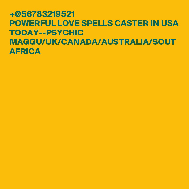 +@56783219521
POWERFUL LOVE SPELLS CASTER IN USA TODAY--PSYCHIC MAGGU/UK/CANADA/AUSTRALIA/SOUT AFRICA