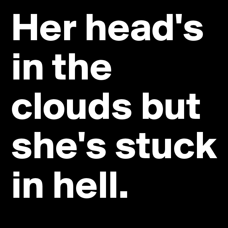 Her head's in the clouds but she's stuck in hell.