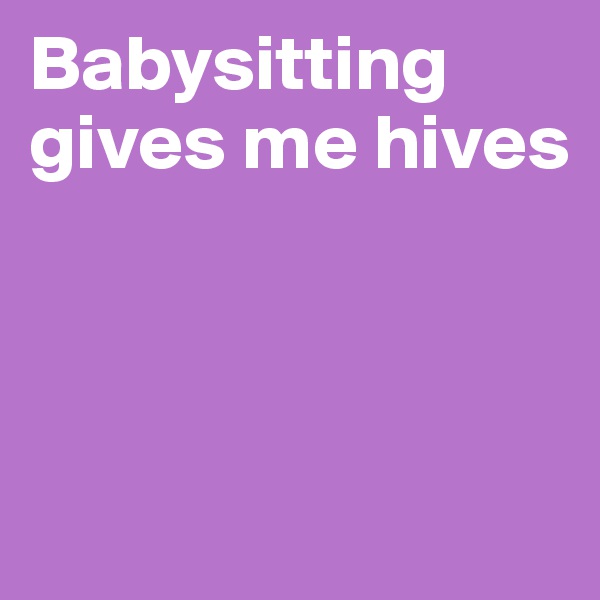 Babysitting gives me hives



