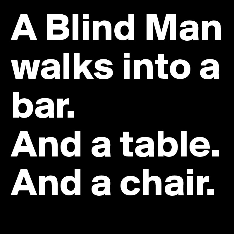 A Blind Man walks into a 
bar. 
And a table. 
And a chair.