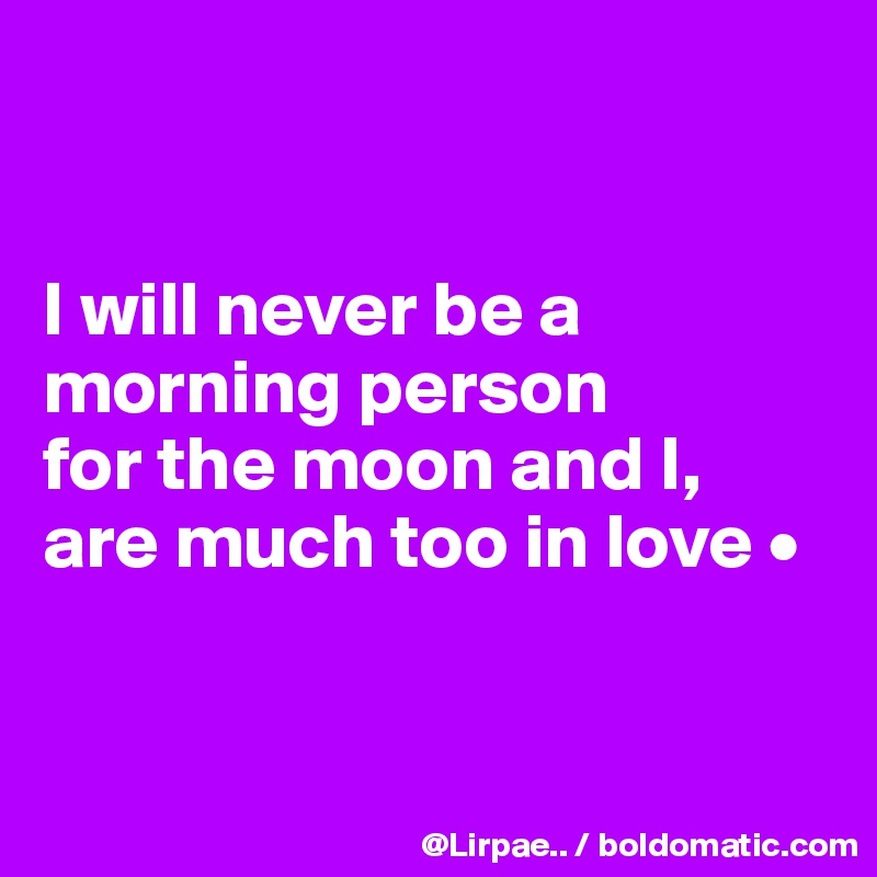 


I will never be a morning person
for the moon and I,
are much too in love •


