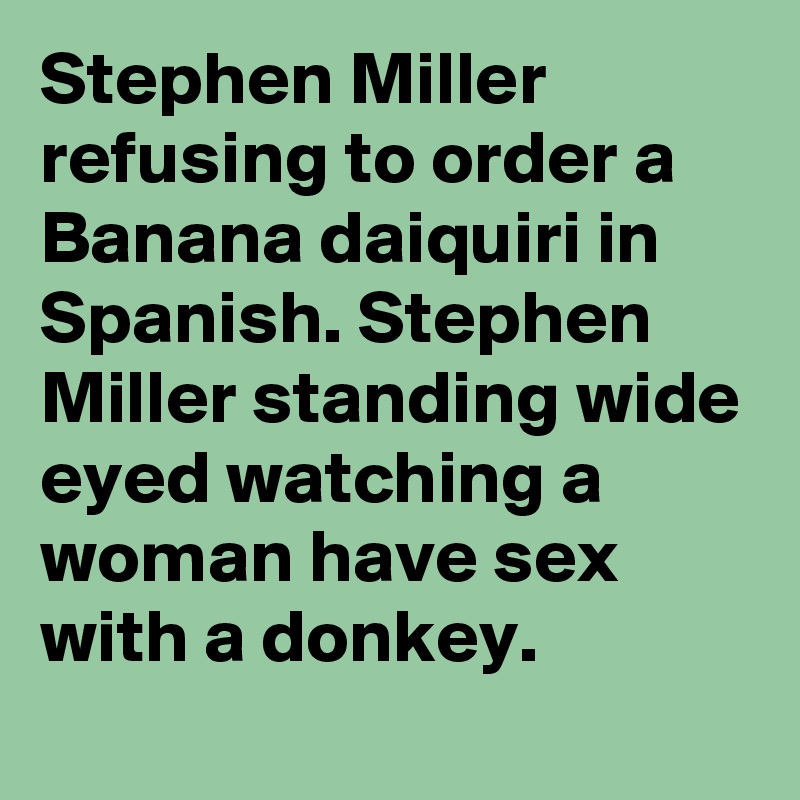 Stephen Miller refusing to order a Banana daiquiri in Spanish. Stephen Miller standing wide eyed watching a woman have sex with a donkey.