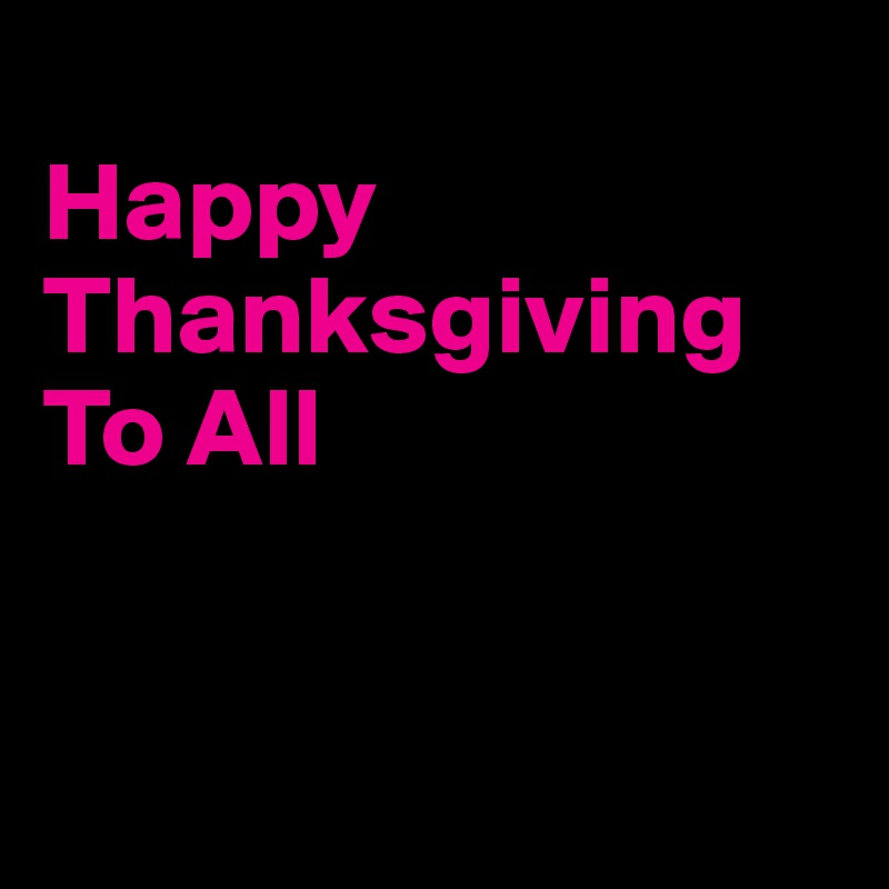 
Happy Thanksgiving To All 


