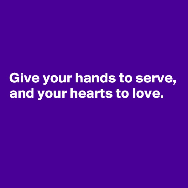 



Give your hands to serve, and your hearts to love.



