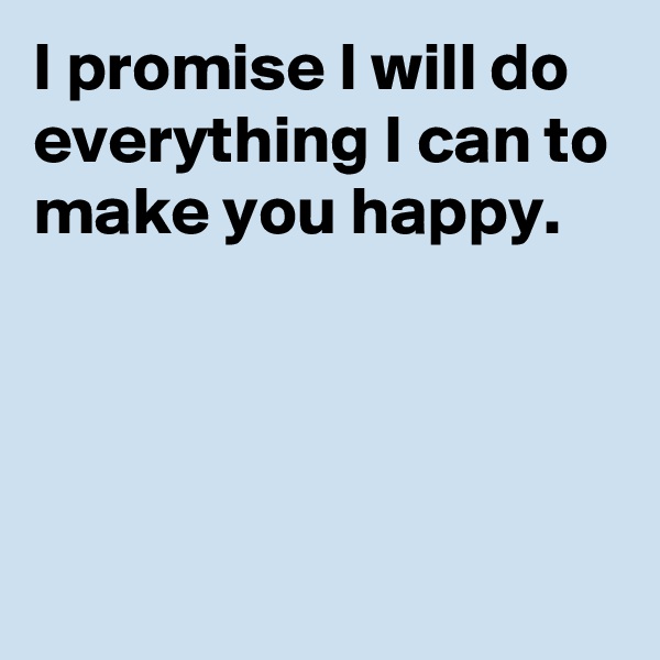 I promise I will do everything I can to make you happy.




