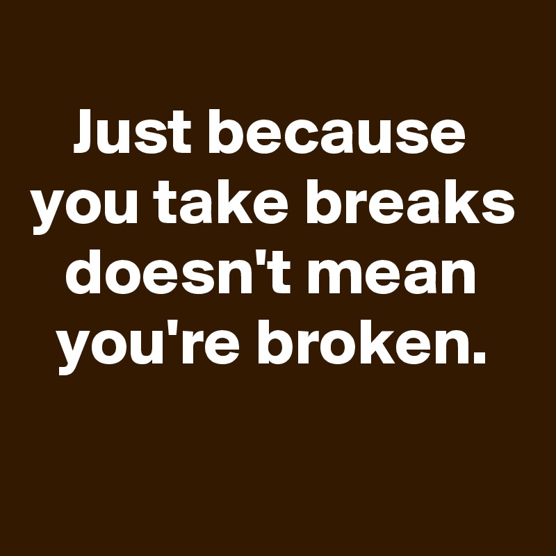 
Just because you take breaks doesn't mean you're broken.

