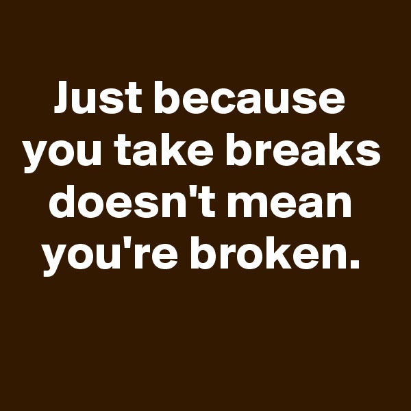 
Just because you take breaks doesn't mean you're broken.

